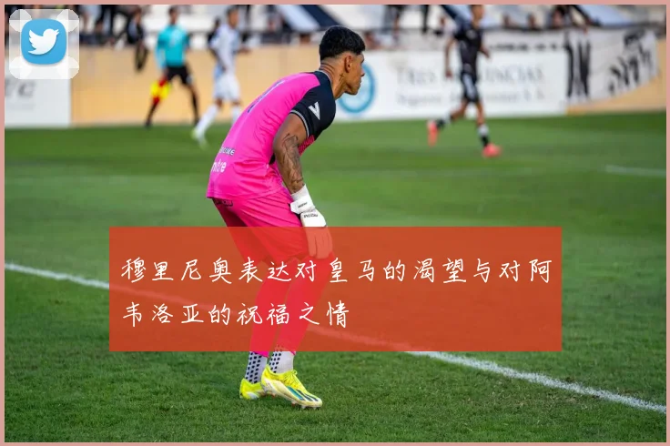 穆里尼奥表达对皇马的渴望与对阿韦洛亚的祝福之情