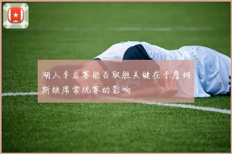湖人季后赛能否取胜关键在于詹姆斯缺席常规赛的影响