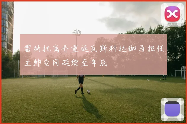 雷纳托高乔重返瓦斯科达伽马担任主帅合同延续至年底