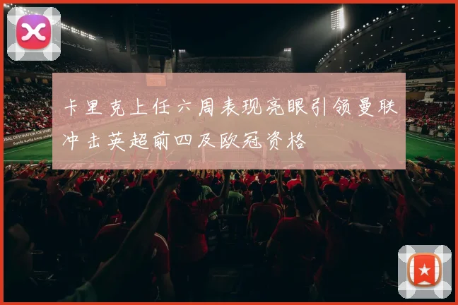 卡里克上任六周表现亮眼引领曼联冲击英超前四及欧冠资格