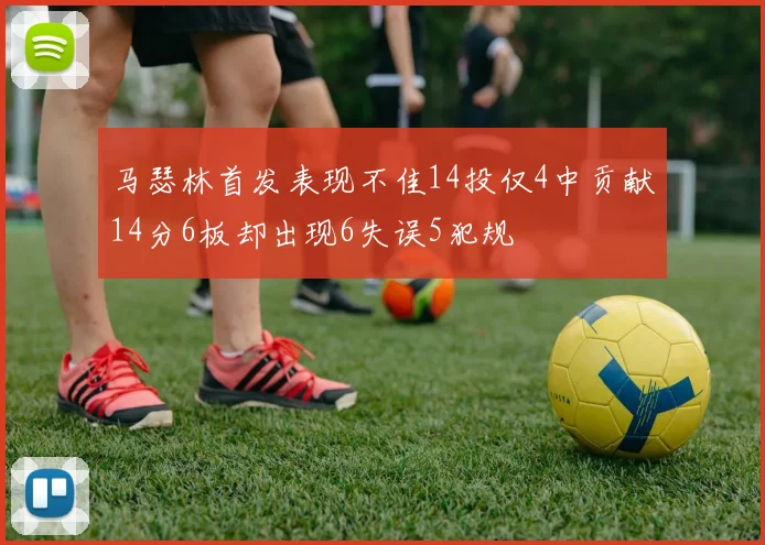 马瑟林首发表现不佳14投仅4中贡献14分6板却出现6失误5犯规