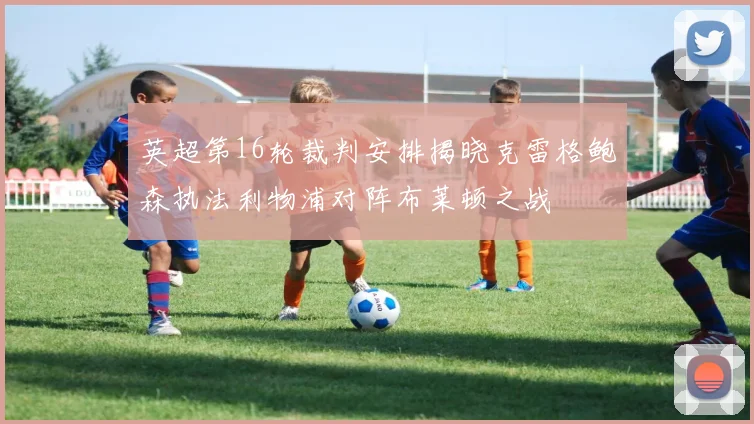 英超第16轮裁判安排揭晓克雷格鲍森执法利物浦对阵布莱顿之战