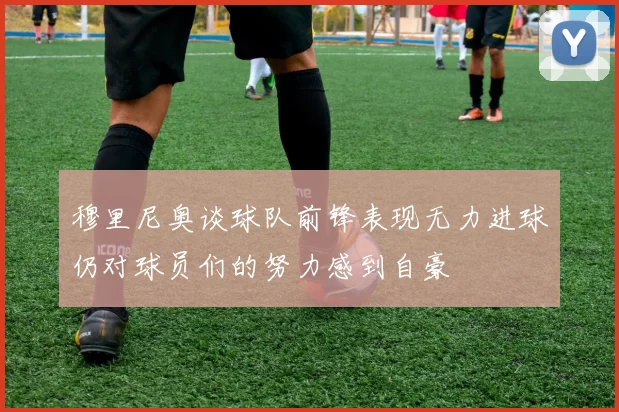 穆里尼奥谈球队前锋表现无力进球仍对球员们的努力感到自豪