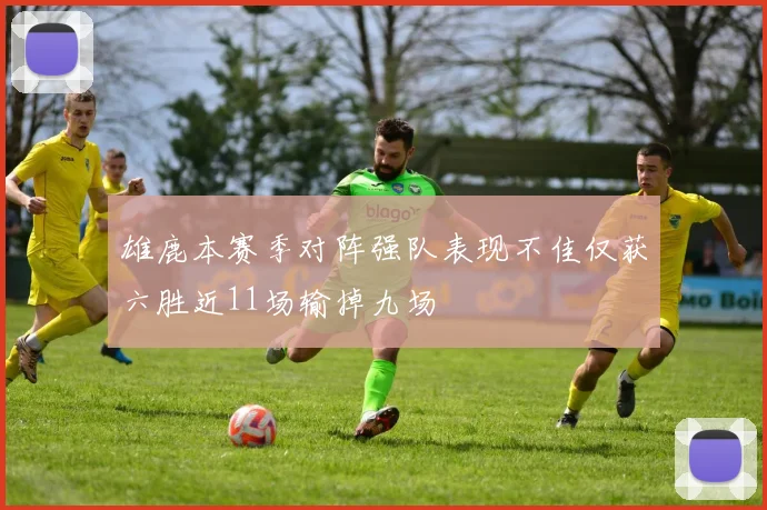 雄鹿本赛季对阵强队表现不佳仅获六胜近11场输掉九场