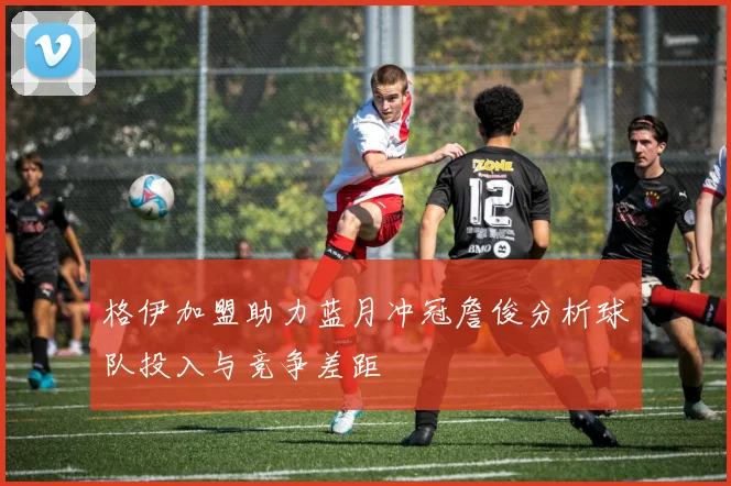 格伊加盟助力蓝月冲冠詹俊分析球队投入与竞争差距