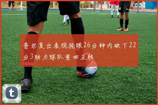 普尔复出表现抢眼26分钟内砍下22分3助力球队重回正轨