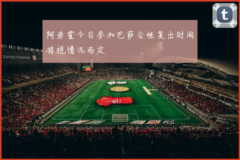 阿劳霍今日参加巴萨合练复出时间将视情况而定