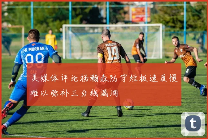 美媒体评论杨瀚森防守短板速度慢难以弥补三分线漏洞