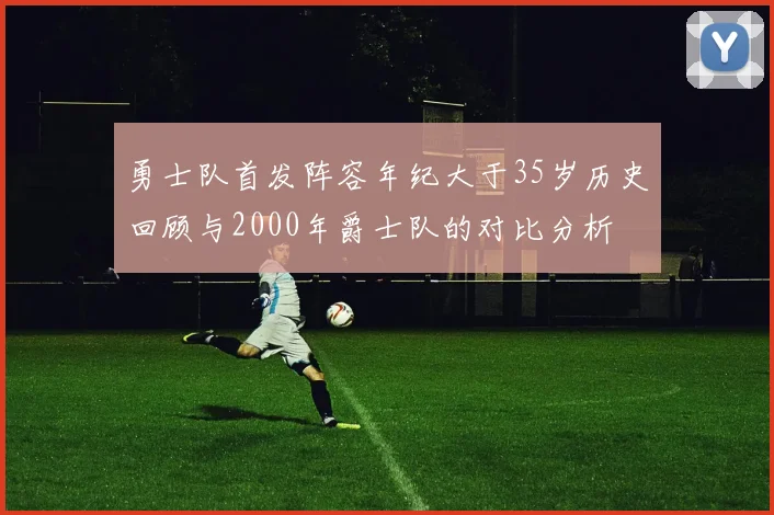勇士队首发阵容年纪大于35岁历史回顾与2000年爵士队的对比分析