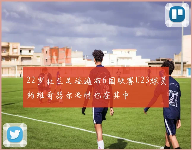 22岁杜兰足迹遍布6国联赛U23球员约维奇瑟尔洛特也在其中