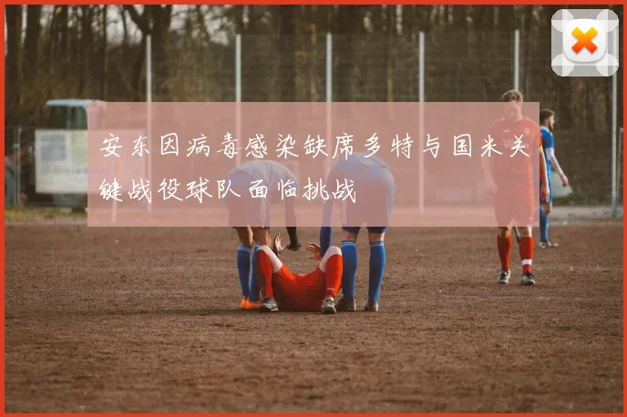 安东因病毒感染缺席多特与国米关键战役球队面临挑战