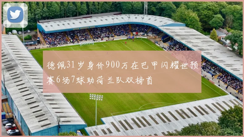 德佩31岁身价900万在巴甲闪耀世预赛6场7球助荷兰队双榜首