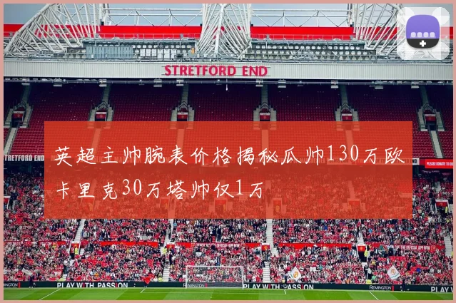 英超主帅腕表价格揭秘瓜帅130万欧卡里克30万塔帅仅1万