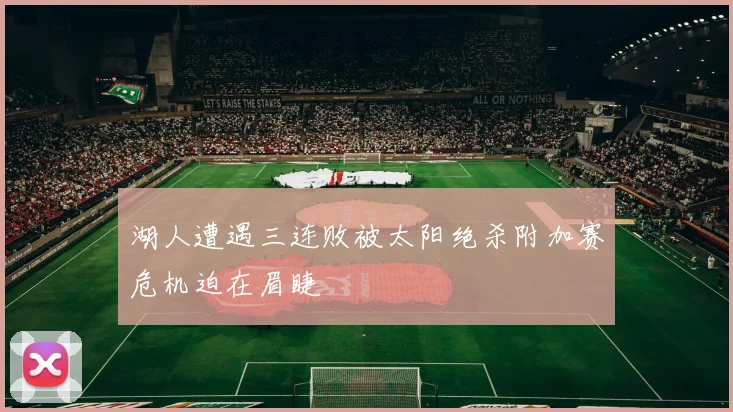 湖人遭遇三连败被太阳绝杀附加赛危机迫在眉睫
