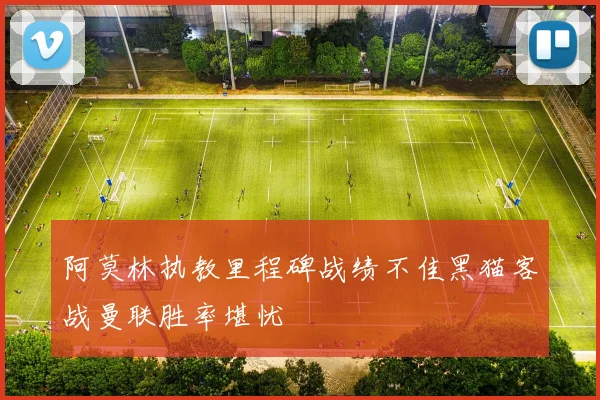 阿莫林执教里程碑战绩不佳黑猫客战曼联胜率堪忧