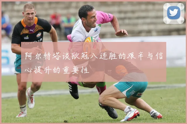 阿尔特塔谈欧冠八连胜的艰辛与信心提升的重要性
