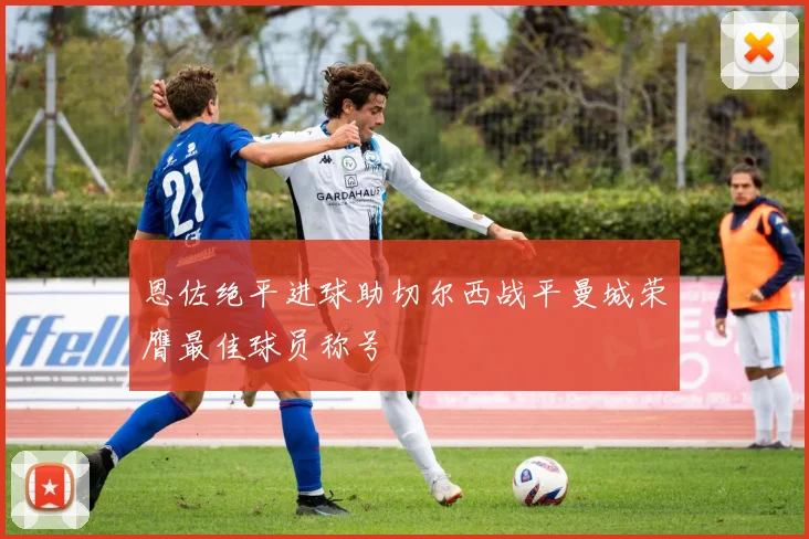 恩佐绝平进球助切尔西战平曼城荣膺最佳球员称号