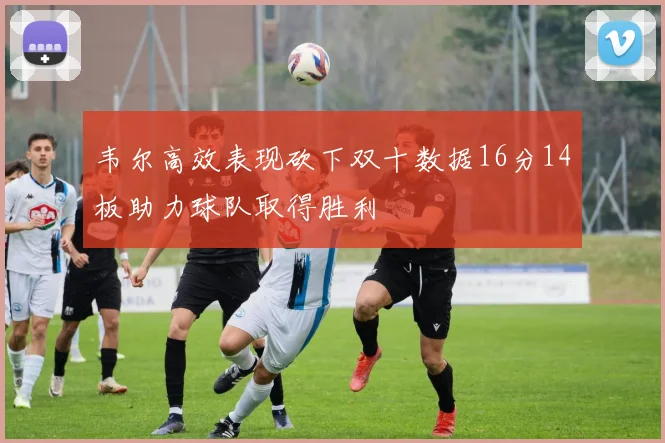 韦尔高效表现砍下双十数据16分14板助力球队取得胜利