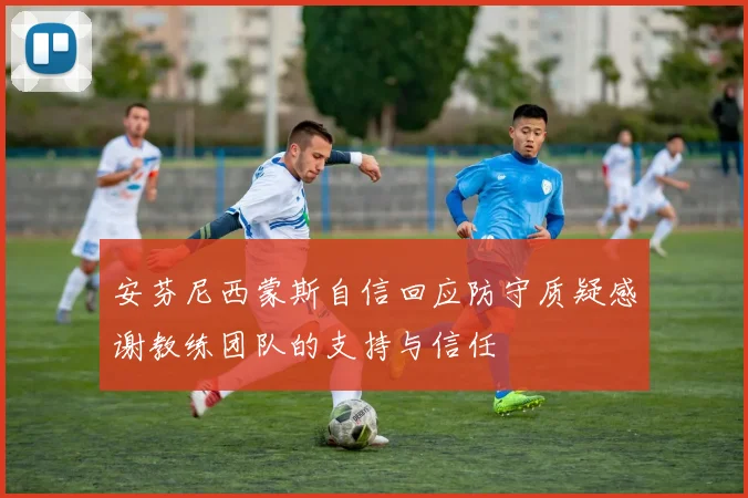 安芬尼西蒙斯自信回应防守质疑感谢教练团队的支持与信任