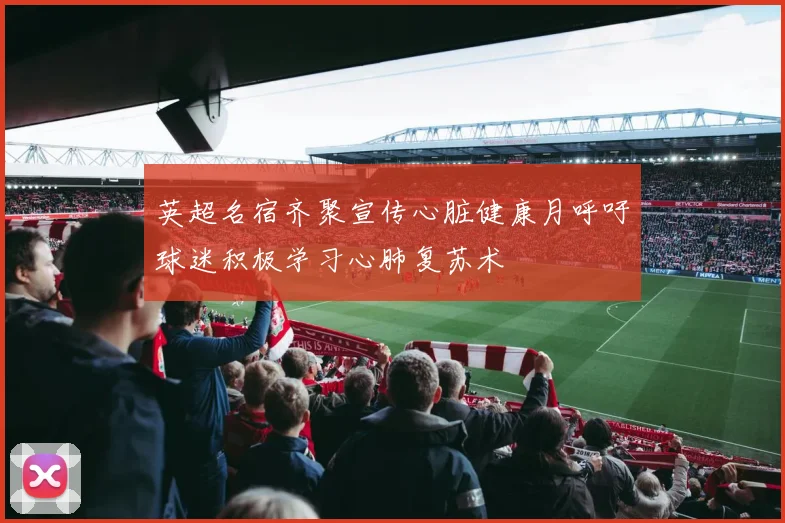 英超名宿齐聚宣传心脏健康月呼吁球迷积极学习心肺复苏术