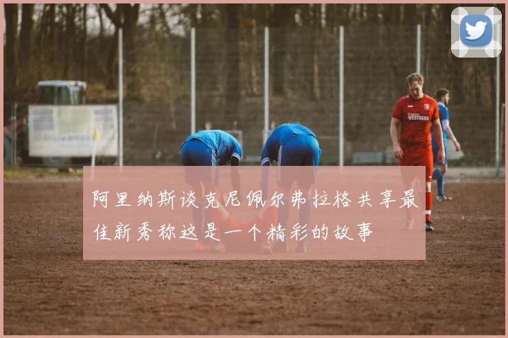 阿里纳斯谈克尼佩尔弗拉格共享最佳新秀称这是一个精彩的故事