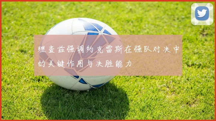 理查兹强调约克雷斯在强队对决中的关键作用与决胜能力