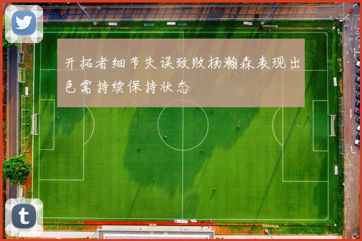 开拓者细节失误致败杨瀚森表现出色需持续保持状态