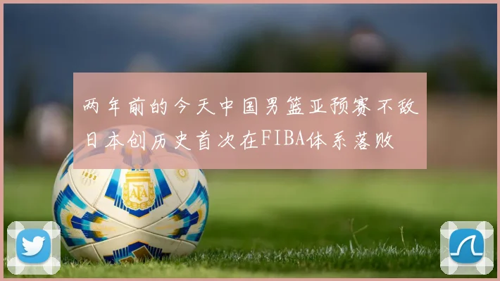 两年前的今天中国男篮亚预赛不敌日本创历史首次在FIBA体系落败