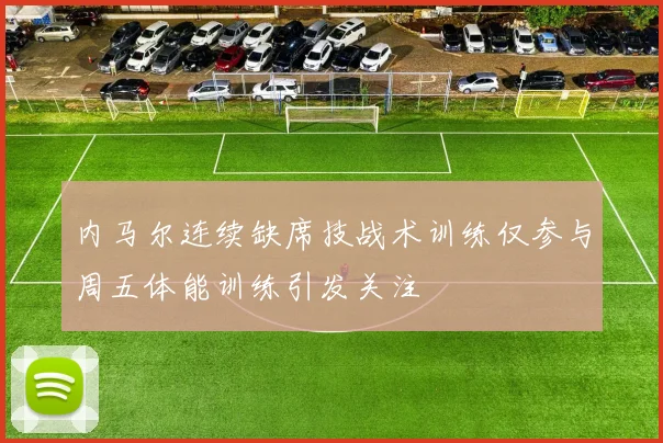 内马尔连续缺席技战术训练仅参与周五体能训练引发关注