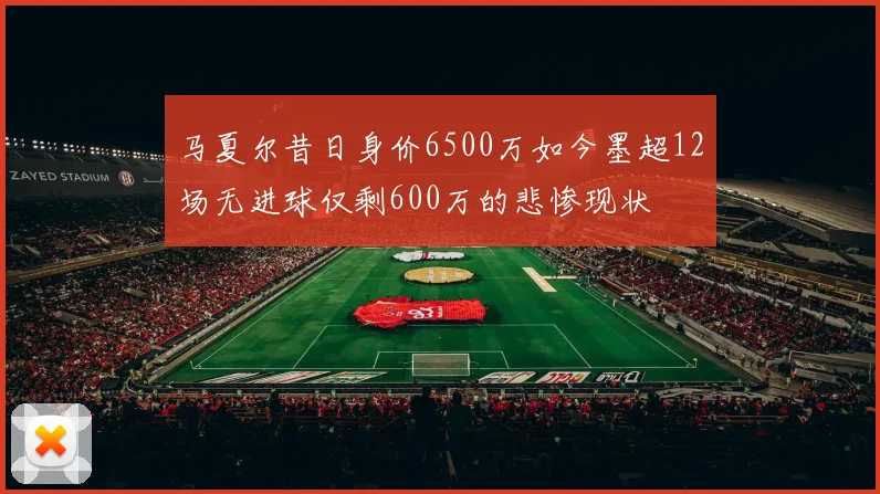马夏尔昔日身价6500万如今墨超12场无进球仅剩600万的悲惨现状