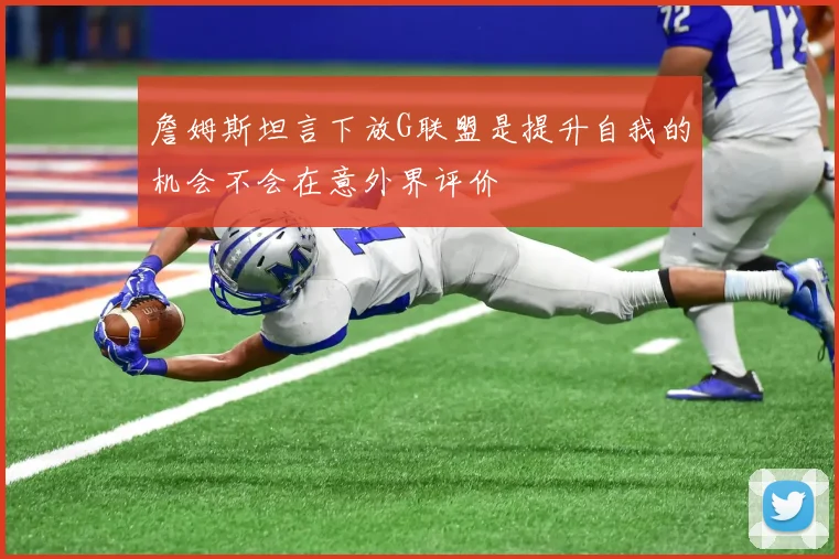 詹姆斯坦言下放G联盟是提升自我的机会不会在意外界评价