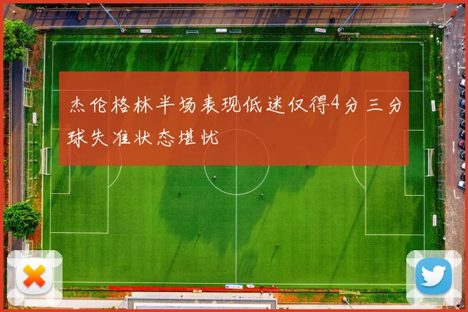 杰伦格林半场表现低迷仅得4分三分球失准状态堪忧