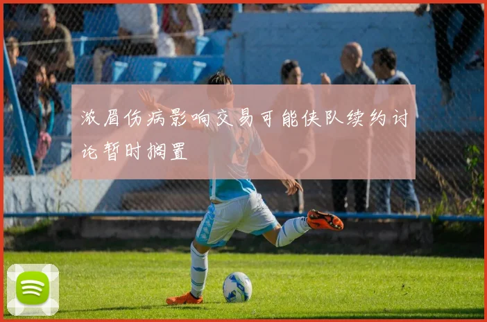 浓眉伤病影响交易可能侠队续约讨论暂时搁置