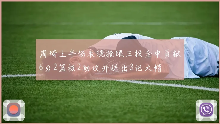 周琦上半场表现抢眼三投全中贡献6分2篮板2助攻并送出3记大帽