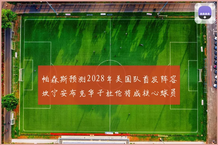 帕森斯预测2028年美国队首发阵容坎宁安布克华子杜伦将成核心球员