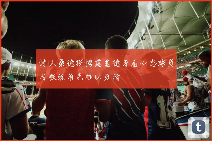 诗人桑德斯揭露基德矛盾心态球员与教练角色难以分清