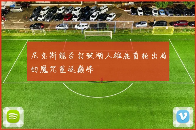 尼克斯能否打破湖人雄鹿首轮出局的魔咒重返巅峰