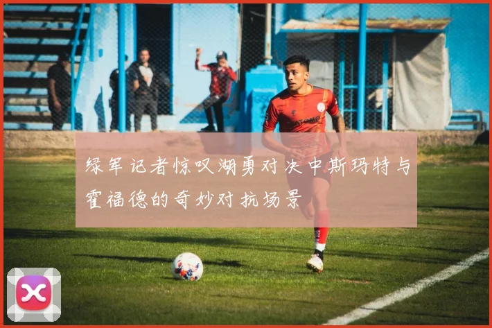 绿军记者惊叹湖勇对决中斯玛特与霍福德的奇妙对抗场景
