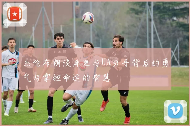 杰伦布朗谈库里与UA分手背后的勇气与掌控命运的智慧