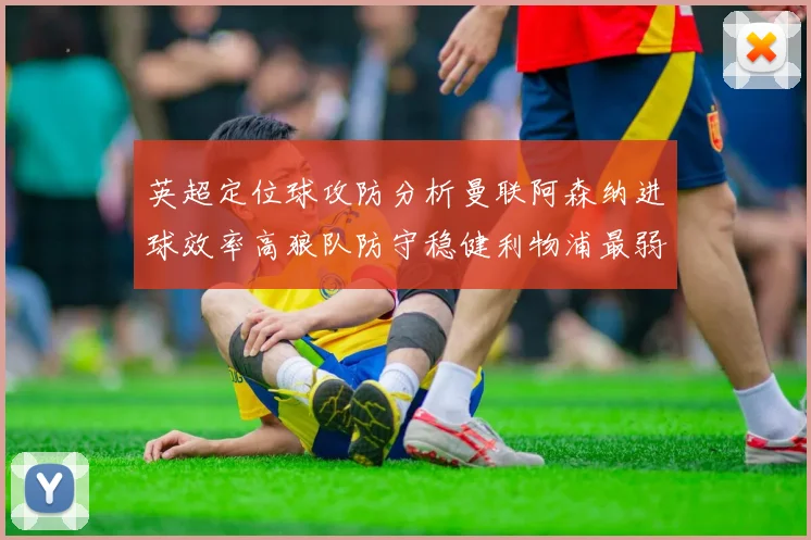 英超定位球攻防分析曼联阿森纳进球效率高狼队防守稳健利物浦最弱