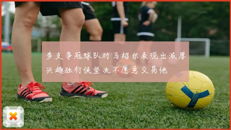 多支争冠球队对马绍尔表现出浓厚兴趣独行侠坚决不愿意交易他