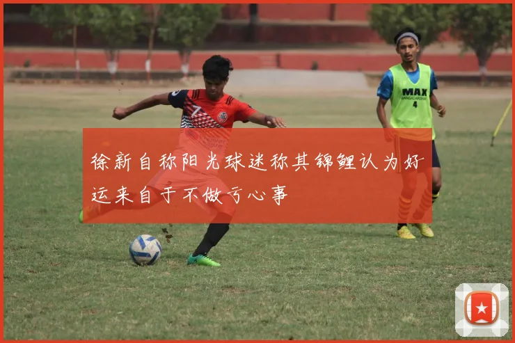 徐新自称阳光球迷称其锦鲤认为好运来自于不做亏心事