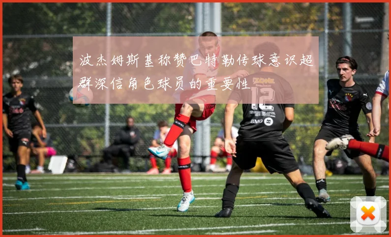 波杰姆斯基称赞巴特勒传球意识超群深信角色球员的重要性
