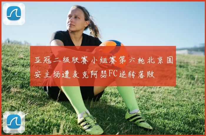亚冠二级联赛小组赛第六轮北京国安主场遭麦克阿瑟FC逆转落败