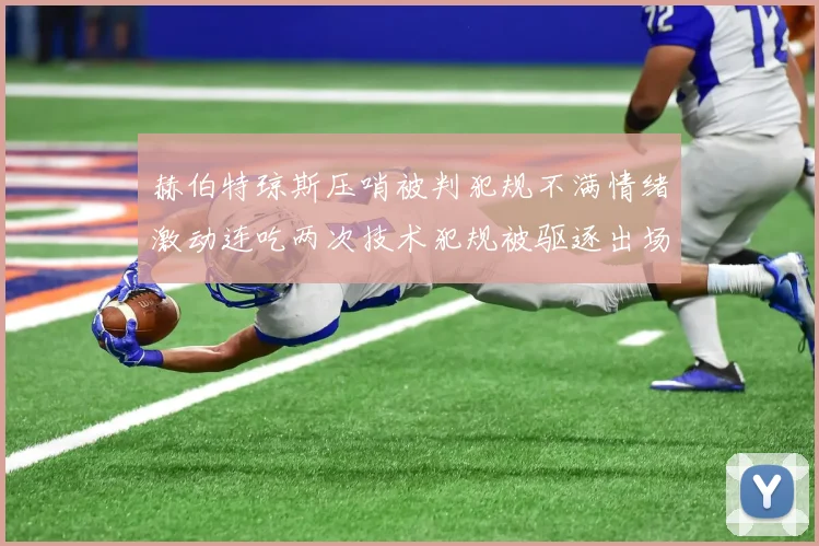 赫伯特琼斯压哨被判犯规不满情绪激动连吃两次技术犯规被驱逐出场