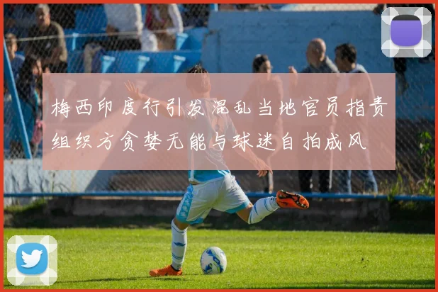 梅西印度行引发混乱当地官员指责组织方贪婪无能与球迷自拍成风