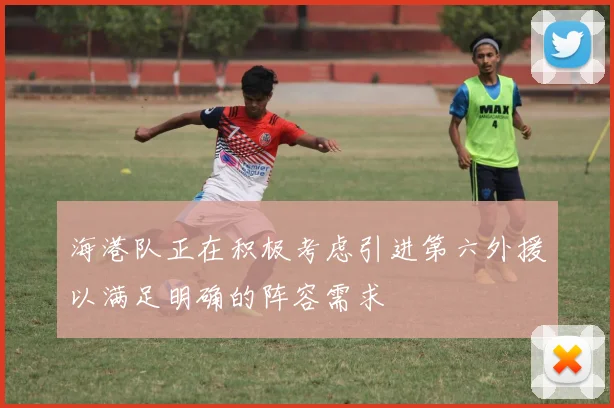 海港队正在积极考虑引进第六外援以满足明确的阵容需求