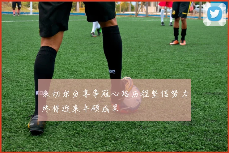 米切尔分享争冠心路历程坚信努力终将迎来丰硕成果