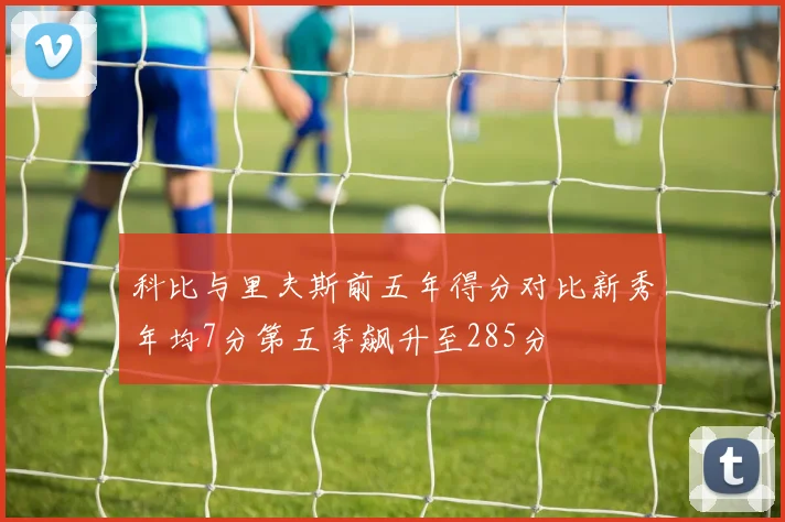 科比与里夫斯前五年得分对比新秀年均7分第五季飙升至285分