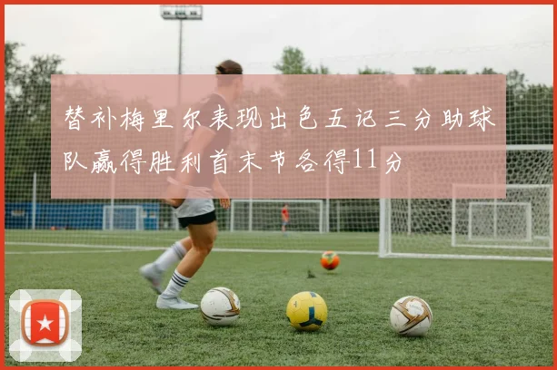 替补梅里尔表现出色五记三分助球队赢得胜利首末节各得11分